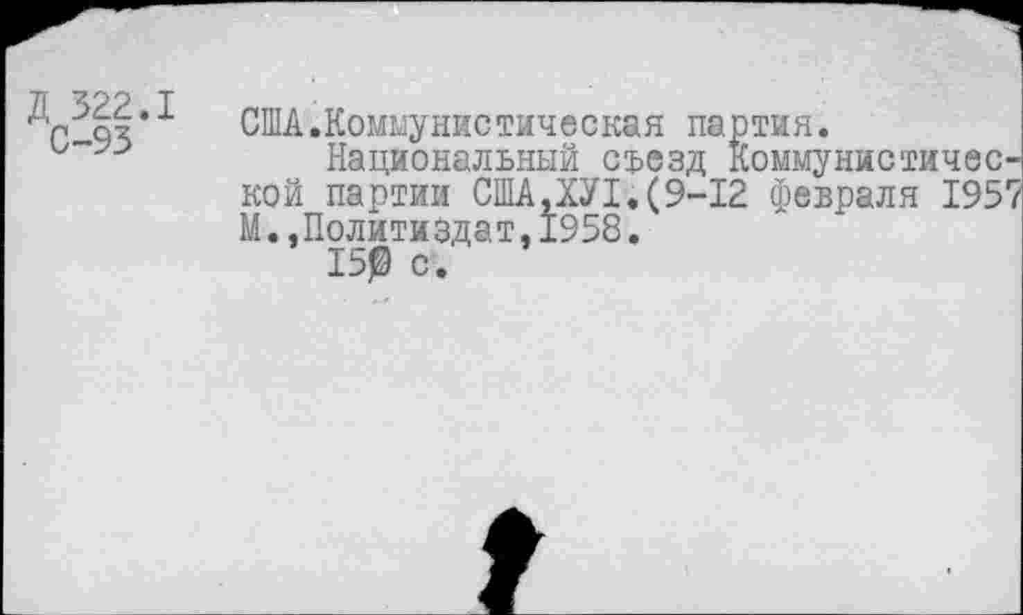 ﻿Д 322.1 С-93
США.Коммунистическая партия.
Национальный съезд коммунистической партии США,ХУ1.(9-12 февраля 1957 М.,Политиздат,1958.
15$ с.